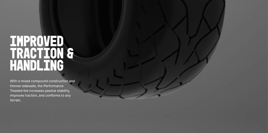 IMPROVED TRACTION & HANDLING With a mixed compound construction and thinner sidewalls, the Performance Treaded tire increases passive stability, improves traction, and conforms to any terrain.